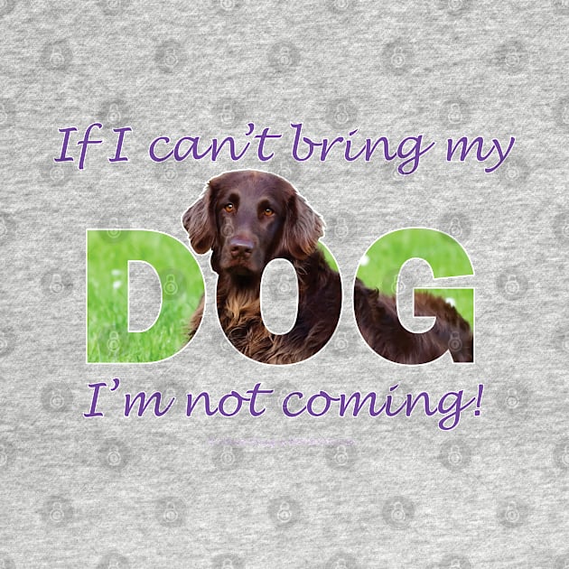 If I Can't Bring My Dog I'm Not Coming - flatcoat oil painting wordart by DawnDesignsWordArt